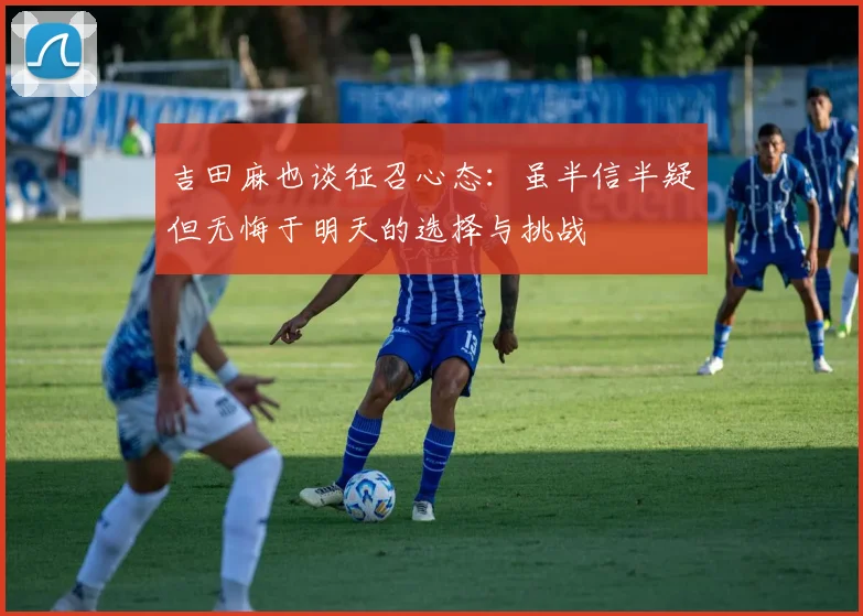 吉田麻也谈征召心态：虽半信半疑但无悔于明天的选择与挑战