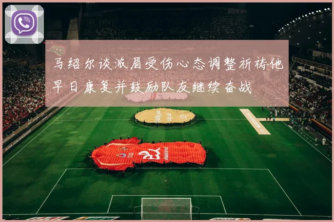 马绍尔谈浓眉受伤心态调整祈祷他早日康复并鼓励队友继续奋战