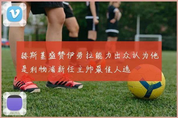 赫斯基盛赞伊劳拉能力出众认为他是利物浦新任主帅最佳人选