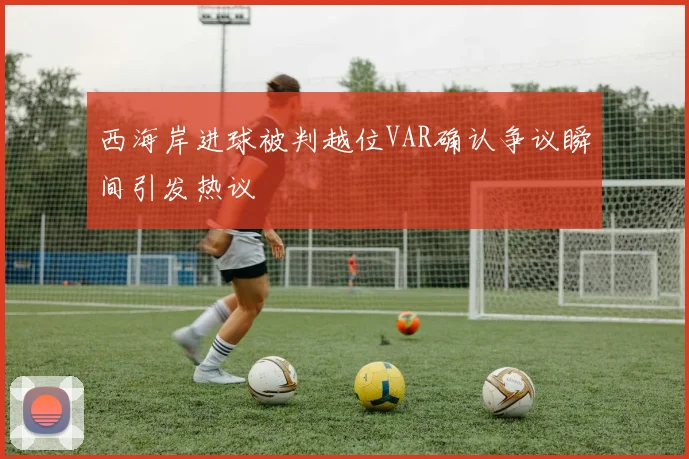 西海岸进球被判越位VAR确认争议瞬间引发热议