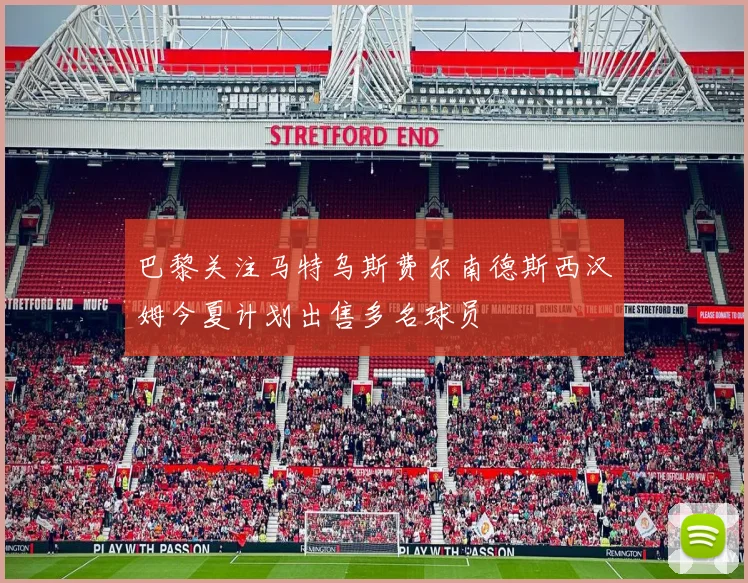 巴黎关注马特乌斯费尔南德斯西汉姆今夏计划出售多名球员