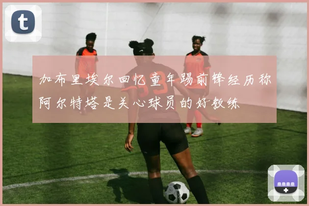 加布里埃尔回忆童年踢前锋经历称阿尔特塔是关心球员的好教练