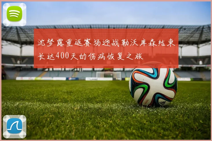 沈梦露重返赛场迎战勒沃库森结束长达400天的伤病恢复之旅