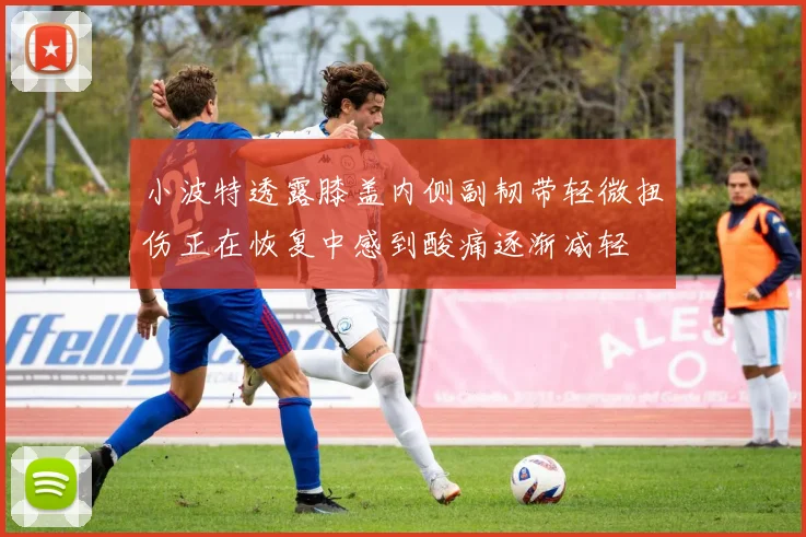 小波特透露膝盖内侧副韧带轻微扭伤正在恢复中感到酸痛逐渐减轻