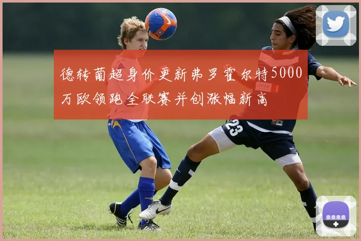 德转葡超身价更新弗罗霍尔特5000万欧领跑全联赛并创涨幅新高