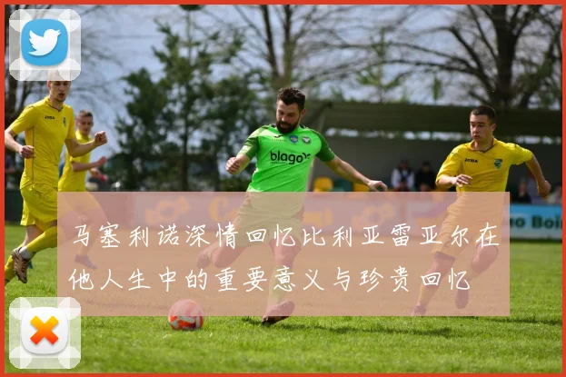 马塞利诺深情回忆比利亚雷亚尔在他人生中的重要意义与珍贵回忆