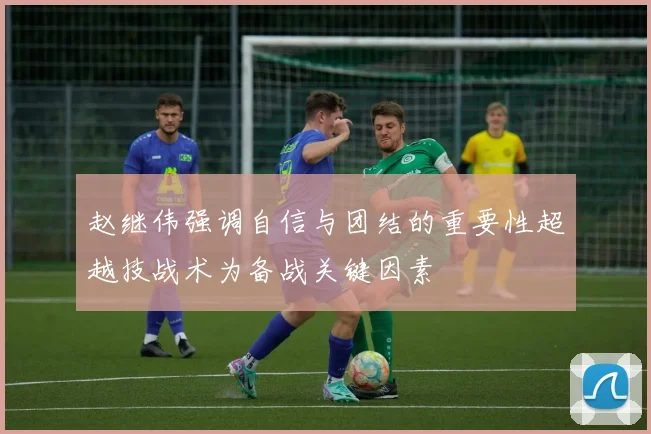 赵继伟强调自信与团结的重要性超越技战术为备战关键因素