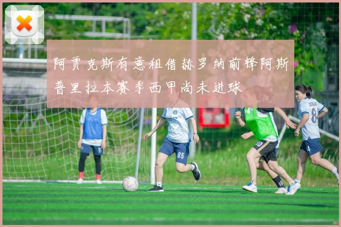 阿贾克斯有意租借赫罗纳前锋阿斯普里拉本赛季西甲尚未进球