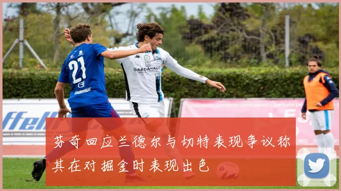 芬奇回应兰德尔与切特表现争议称其在对掘金时表现出色