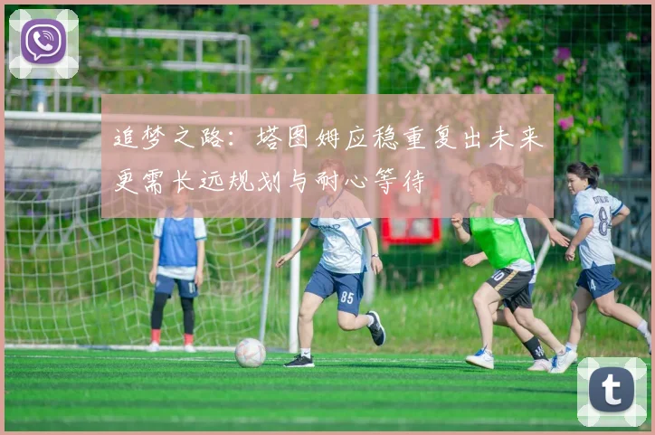 追梦之路：塔图姆应稳重复出未来更需长远规划与耐心等待