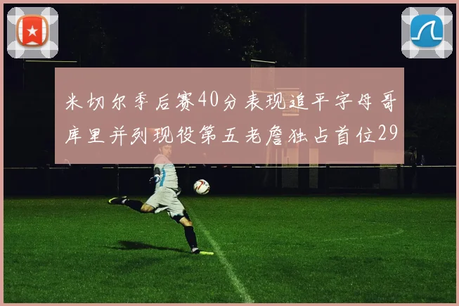米切尔季后赛40分表现追平字母哥库里并列现役第五老詹独占首位29次记录