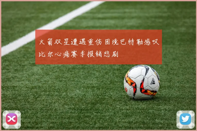 火箭双星遭遇重伤困境巴特勒感叹比尔心痛赛季报销悲剧