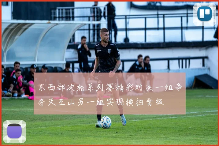 东西部次轮系列赛精彩对决一组争夺天王山另一组实现横扫晋级