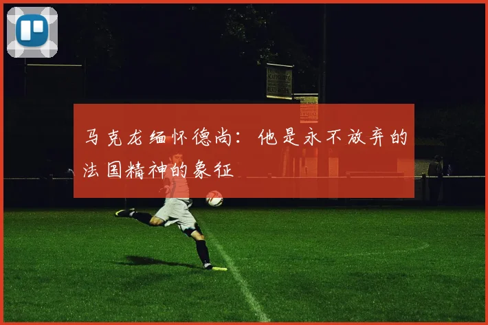 马克龙缅怀德尚：他是永不放弃的法国精神的象征