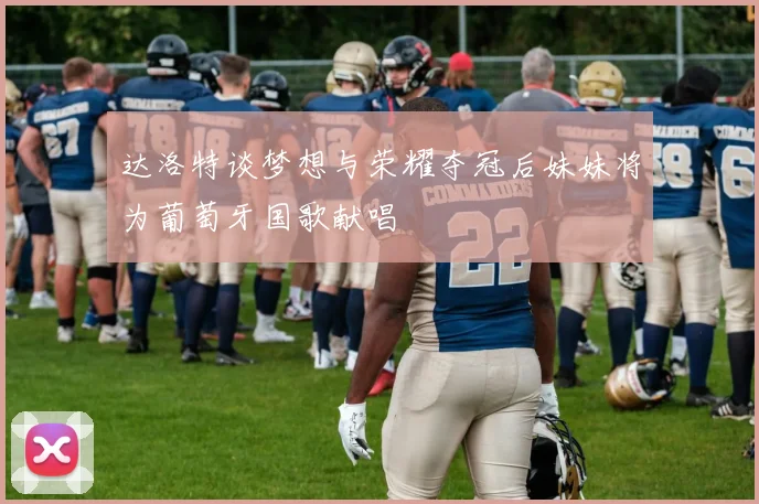 达洛特谈梦想与荣耀夺冠后妹妹将为葡萄牙国歌献唱