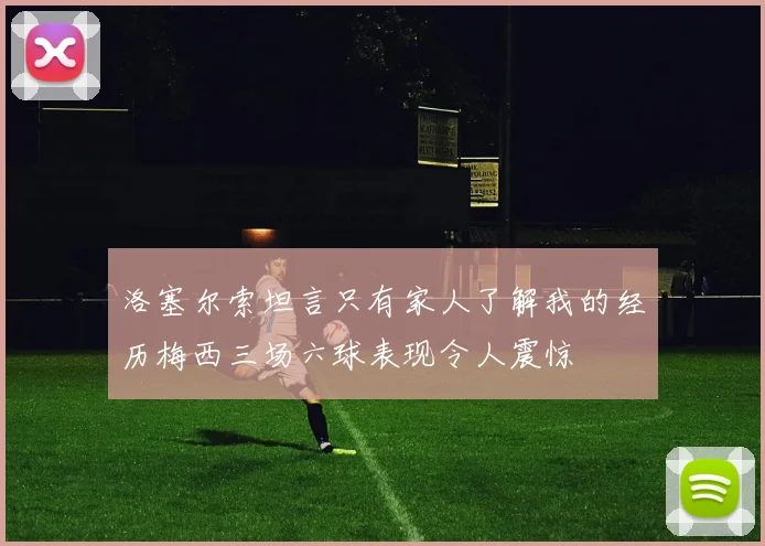 洛塞尔索坦言只有家人了解我的经历梅西三场六球表现令人震惊