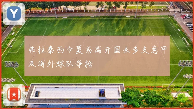 弗拉泰西今夏或离开国米多支意甲及海外球队争抢