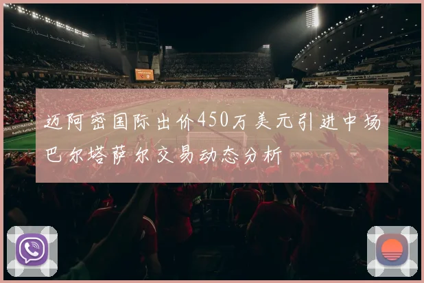 迈阿密国际出价450万美元引进中场巴尔塔萨尔交易动态分析
