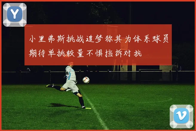 小里弗斯挑战追梦称其为体系球员期待单挑较量不惧挡拆对抗